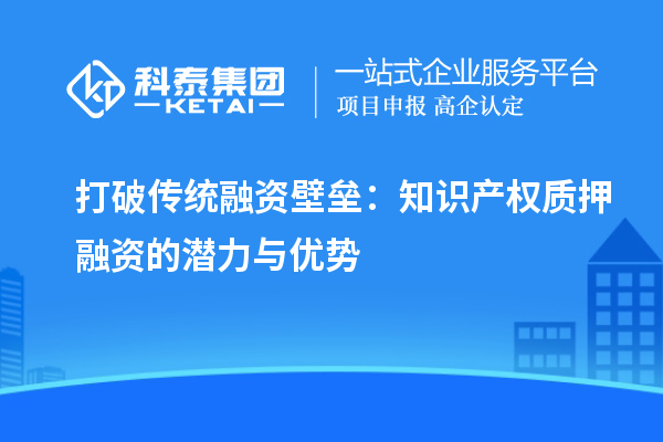 打破傳統(tǒng)融資壁壘：知識(shí)產(chǎn)權(quán)質(zhì)押融資的潛力與優(yōu)勢(shì)