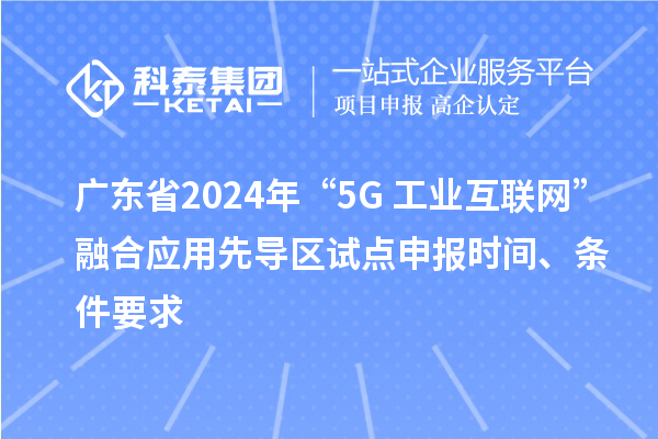 廣東省2024年“5G+工業(yè)互聯(lián)網(wǎng)”融合應(yīng)用先導(dǎo)區(qū)試點(diǎn)申報時間、條件要求