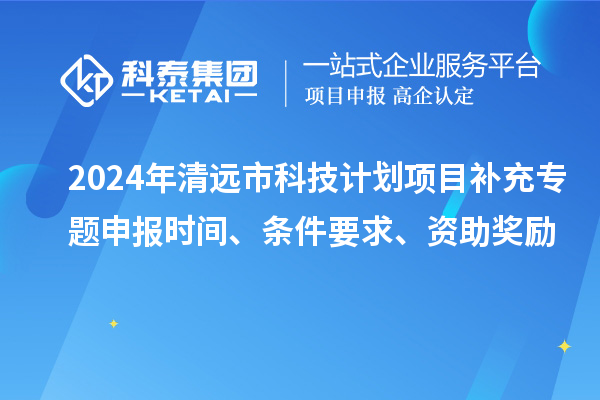 2024年清遠(yuǎn)市科技計(jì)劃項(xiàng)目補(bǔ)充專題申報(bào)時(shí)間、條件要求、資助獎(jiǎng)勵(lì)