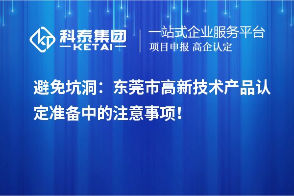 避免坑洞：東莞市高新技術(shù)產(chǎn)品認(rèn)定準(zhǔn)備中的注意事項(xiàng)！