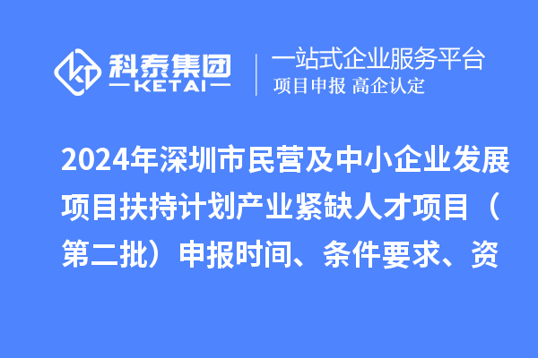 2024年深圳市民營(yíng)及中小企業(yè)發(fā)展項(xiàng)目扶持計(jì)劃產(chǎn)業(yè)緊缺人才項(xiàng)目（第二批）申報(bào)時(shí)間、條件要求、資助獎(jiǎng)勵(lì)