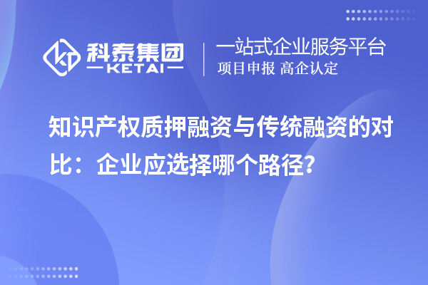 知識(shí)產(chǎn)權(quán)質(zhì)押融資與傳統(tǒng)融資的對(duì)比：企業(yè)應(yīng)選擇哪個(gè)路徑？
