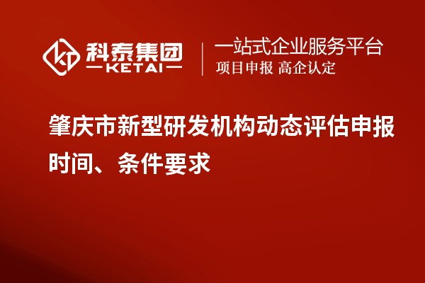 肇慶市新型研發(fā)機構(gòu)動態(tài)評估申報時間、條件要求