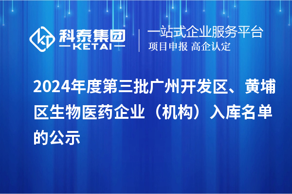 2024年度第三批廣州開發(fā)區(qū)、黃埔區(qū)生物醫(yī)藥企業(yè)（機(jī)構(gòu)）入庫名單的公示