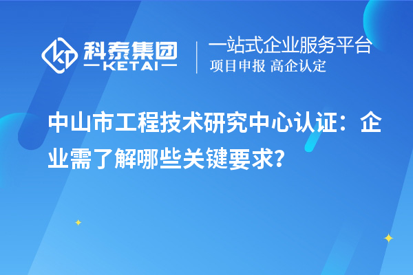 中山市工程技術(shù)研究中心認(rèn)證：企業(yè)需了解哪些關(guān)鍵要求？