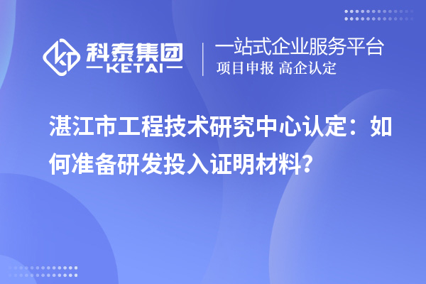  湛江市工程技術(shù)研究中心認(rèn)定：如何準(zhǔn)備研發(fā)投入證明材料？