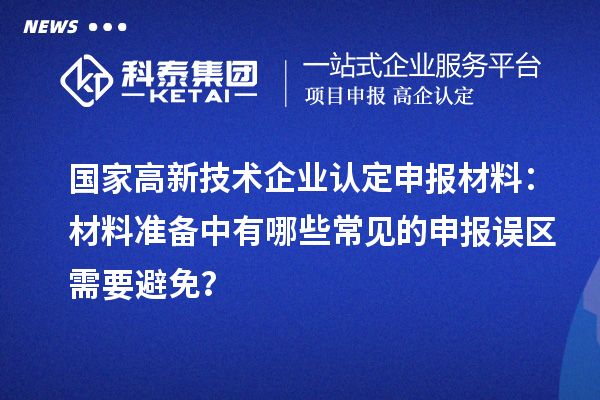 國(guó)家高新技術(shù)企業(yè)認(rèn)定申報(bào)材料：材料準(zhǔn)備中有哪些常見的申報(bào)誤區(qū)需要避免？