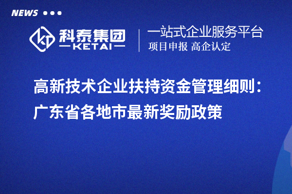 高新技術企業(yè)扶持資金管理細則：廣東省各地市最新獎勵政策