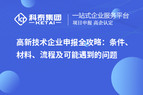 高新技術(shù)企業(yè)申報(bào)全攻略：條件、材料、流程及可能遇到的問(wèn)題