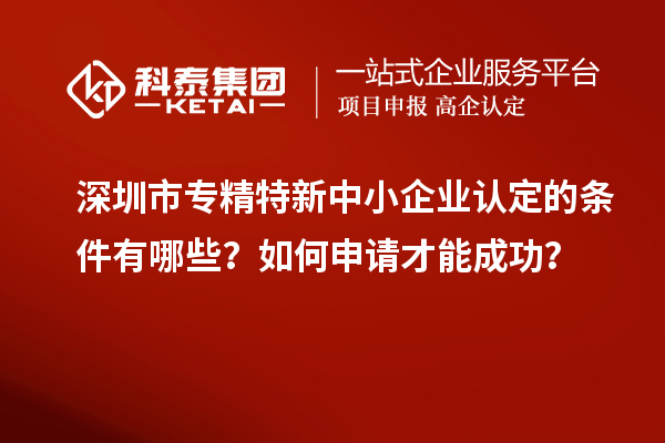 深圳市專精特新中小企業(yè)認(rèn)定的條件有哪些？如何申請(qǐng)才能成功？