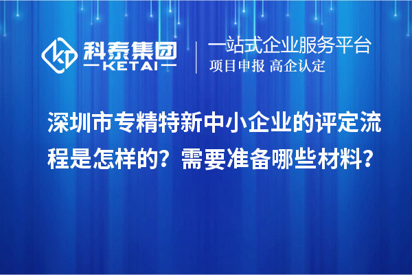 深圳市專精特新中小企業(yè)的評(píng)定流程是怎樣的？需要準(zhǔn)備哪些材料？