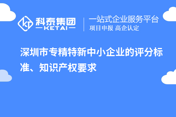 深圳市專精特新中小企業(yè)的評(píng)分標(biāo)準(zhǔn)、知識(shí)產(chǎn)權(quán)要求