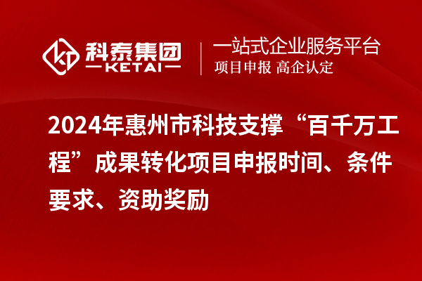 2024年惠州市科技支撐“百千萬工程”成果轉(zhuǎn)化項目申報時間、條件要求、資助獎勵