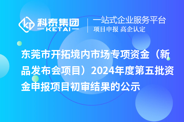 東莞市開(kāi)拓境內(nèi)市場(chǎng)專項(xiàng)資金（新品發(fā)布會(huì)項(xiàng)目）2024年度第五批資金申報(bào)項(xiàng)目初審結(jié)果的公示