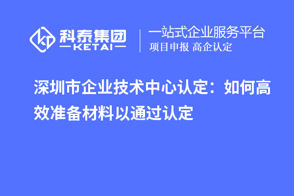 深圳市企業(yè)技術(shù)中心認定：如何高效準備材料以通過認定