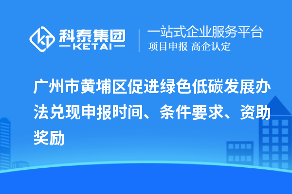 廣州市黃埔區(qū)促進綠色低碳發(fā)展辦法兌現(xiàn)申報時間、條件要求、資助獎勵