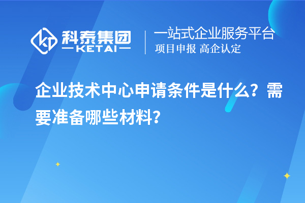 企業(yè)技術(shù)中心申請條件是什么？需要準備哪些材料？
