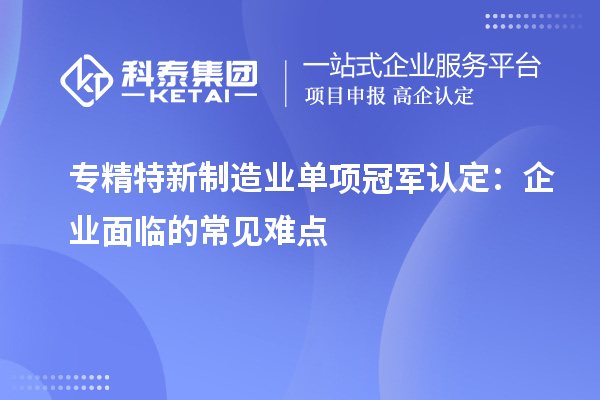 專精特新制造業(yè)單項冠軍認定：企業(yè)面臨的常見難點