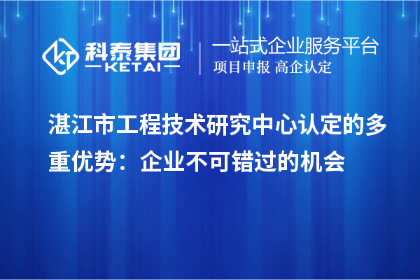 湛江市工程技術(shù)研究中心認定的多重優(yōu)勢：企業(yè)不可錯過的機會