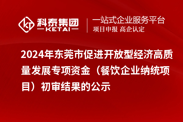 2024年東莞市促進開放型經濟高質量發(fā)展專項資金（餐飲企業(yè)納統(tǒng)項目）初審結果的公示
