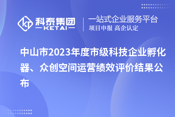 中山市2023年度市級科技企業(yè)孵化器、眾創(chuàng)空間運營績效評價結(jié)果公布