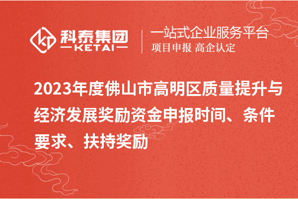 2023年度佛山市高明區(qū)質(zhì)量提升與經(jīng)濟(jì)發(fā)展獎勵資金申報時間、條件要求、扶持獎勵