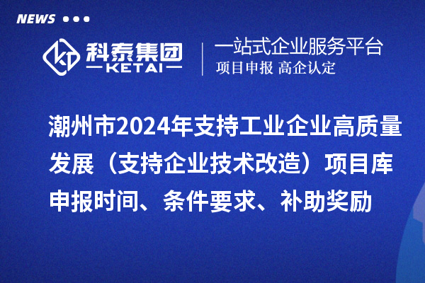 潮州市2024年支持工業(yè)企業(yè)高質(zhì)量發(fā)展（支持企業(yè)技術(shù)改造）項目庫申報時間、條件要求、補助獎勵