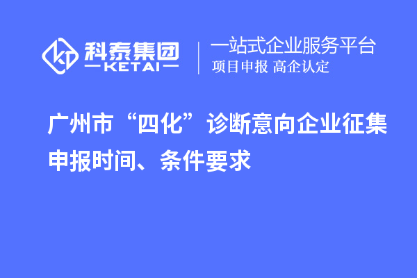 廣州市“四化”診斷意向企業(yè)征集申報時間、條件要求