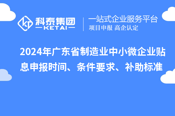 2024年廣東省制造業(yè)中小微企業(yè)貼息申報(bào)時(shí)間、條件要求、補(bǔ)助標(biāo)準(zhǔn)