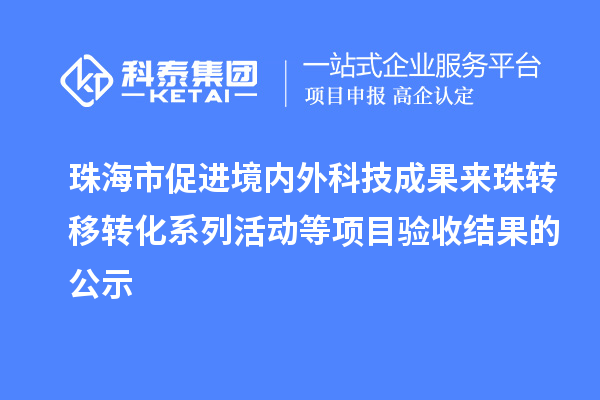 珠海市促進(jìn)境內(nèi)外科技成果來珠轉(zhuǎn)移轉(zhuǎn)化系列活動(dòng)等項(xiàng)目驗(yàn)收結(jié)果的公示