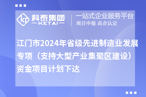 江門市2024年省級先進(jìn)制造業(yè)發(fā)展專項(xiàng)（支持大型產(chǎn)業(yè)集聚區(qū)建設(shè)）資金項(xiàng)目計(jì)劃下達(dá)