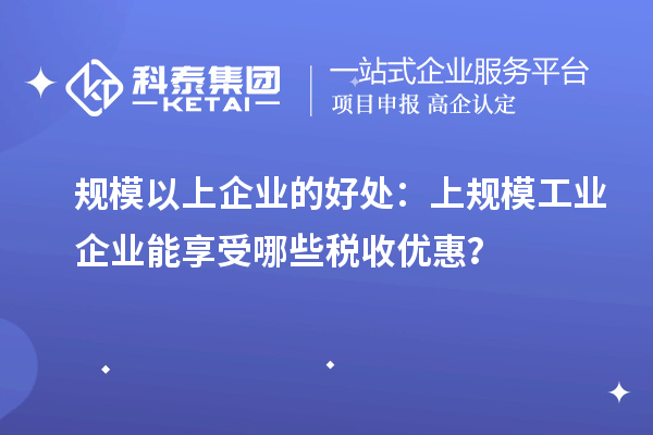 規(guī)模以上企業(yè)的好處：上規(guī)模工業(yè)企業(yè)能享受哪些稅收優(yōu)惠？