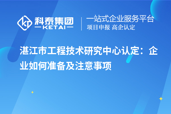  湛江市工程技術(shù)研究中心認(rèn)定：企業(yè)如何準(zhǔn)備及注意事項(xiàng)