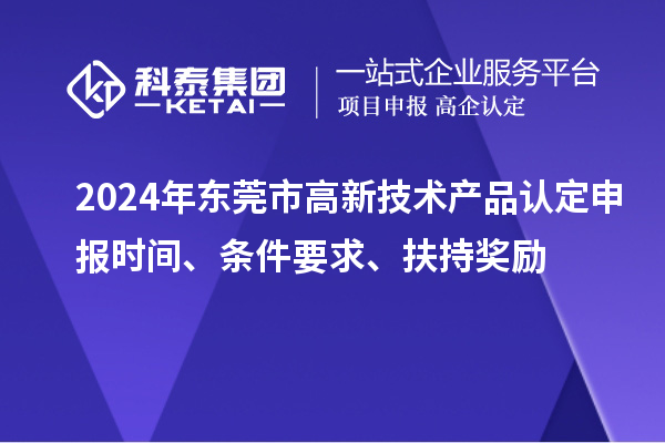 2024年東莞市高新技術(shù)產(chǎn)品認(rèn)定申報(bào)時(shí)間、條件要求、扶持獎(jiǎng)勵(lì)