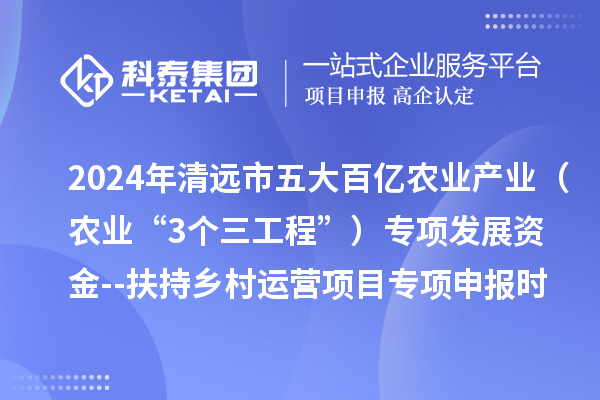2024年清遠(yuǎn)市五大百億農(nóng)業(yè)產(chǎn)業(yè)（農(nóng)業(yè)“3個(gè)三工程”）專項(xiàng)發(fā)展資金--扶持鄉(xiāng)村運(yùn)營(yíng)項(xiàng)目專項(xiàng)申報(bào)時(shí)間、條件要求、扶持獎(jiǎng)勵(lì)