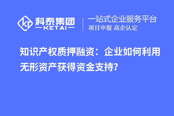 知識產(chǎn)權(quán)質(zhì)押融資：企業(yè)如何利用無形資產(chǎn)獲得資金支持？