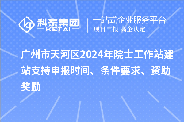 廣州市天河區(qū)2024年院士工作站建站支持申報時間、條件要求、資助獎勵