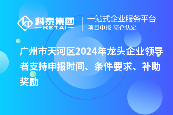 廣州市天河區(qū)2024年龍頭企業(yè)領(lǐng)導(dǎo)者支持申報(bào)時(shí)間、條件要求、補(bǔ)助獎(jiǎng)勵(lì)