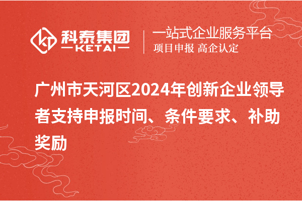 廣州市天河區(qū)2024年創(chuàng)新企業(yè)領(lǐng)導(dǎo)者支持申報(bào)時(shí)間、條件要求、補(bǔ)助獎(jiǎng)勵(lì)
