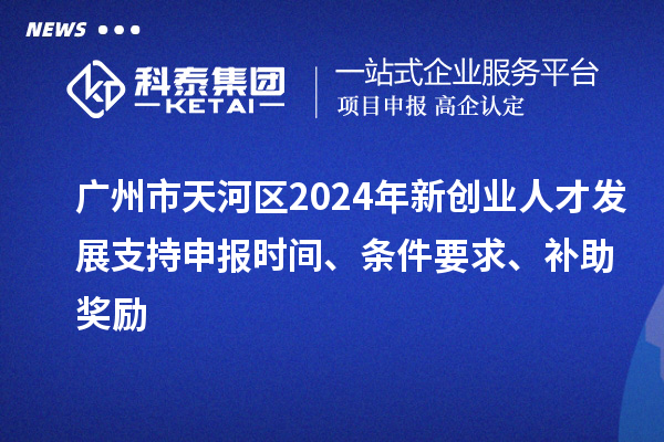 廣州市天河區(qū)2024年新創(chuàng)業(yè)人才發(fā)展支持申報(bào)時(shí)間、條件要求、補(bǔ)助獎(jiǎng)勵(lì)