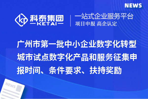 廣州市第一批中小企業(yè)數(shù)字化轉(zhuǎn)型城市試點(diǎn)數(shù)字化產(chǎn)品和服務(wù)征集申報(bào)時(shí)間、條件要求、扶持獎(jiǎng)勵(lì)