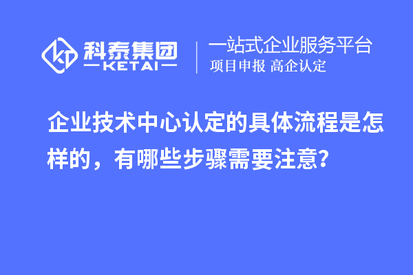 企業(yè)技術(shù)中心認(rèn)定的具體流程是怎樣的，有哪些步驟需要注意？