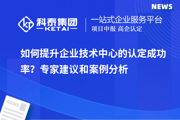 如何提升企業(yè)技術(shù)中心的認(rèn)定成功率？專家建議和案例分析
