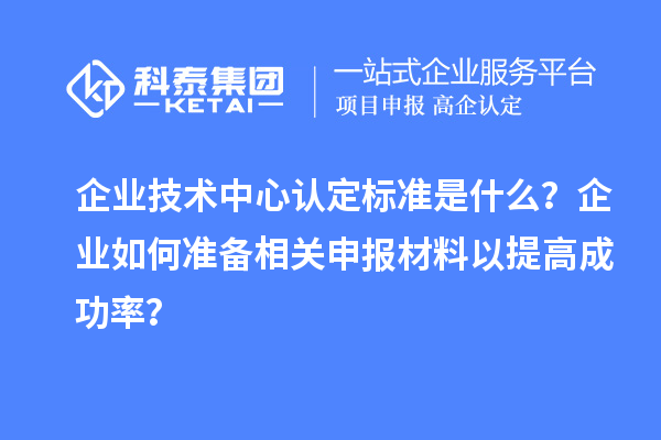企業(yè)技術(shù)中心認(rèn)定標(biāo)準(zhǔn)是什么？企業(yè)如何準(zhǔn)備相關(guān)申報材料以提高成功率？