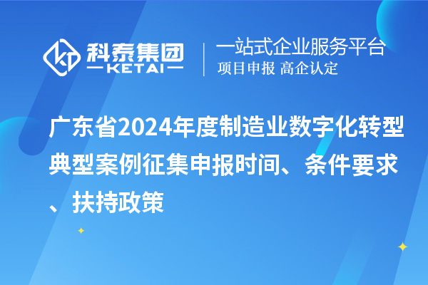 廣東省2024年度制造業(yè)數(shù)字化轉(zhuǎn)型典型案例征集申報(bào)時(shí)間、條件要求、扶持政策