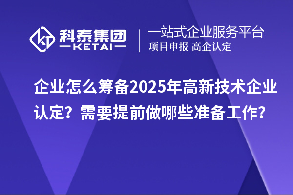 企業(yè)怎么籌備2025年<a href=http://www.qiyeqqexmail.cn target=_blank class=infotextkey>高新技術(shù)企業(yè)認(rèn)定</a>？需要提前做哪些準(zhǔn)備工作？
