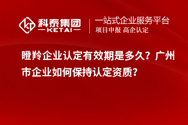 瞪羚企業(yè)認(rèn)定有效期是多久？廣州市企業(yè)如何保持認(rèn)定資質(zhì)？