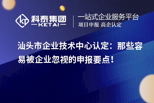  汕頭市企業(yè)技術(shù)中心認(rèn)定：那些容易被企業(yè)忽視的申報要點(diǎn)！