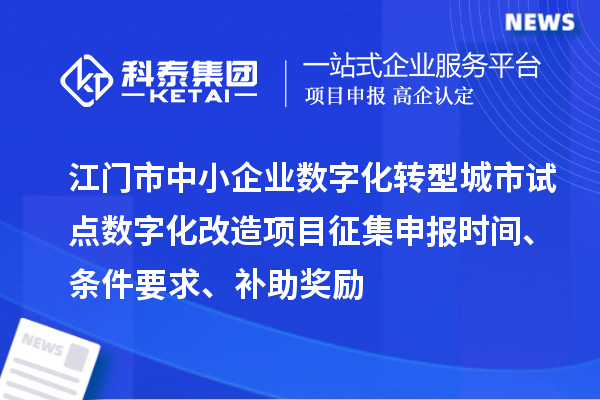 江門市中小企業(yè)數(shù)字化轉(zhuǎn)型城市試點(diǎn)數(shù)字化改造項(xiàng)目征集申報(bào)時(shí)間、條件要求、補(bǔ)助獎(jiǎng)勵(lì)