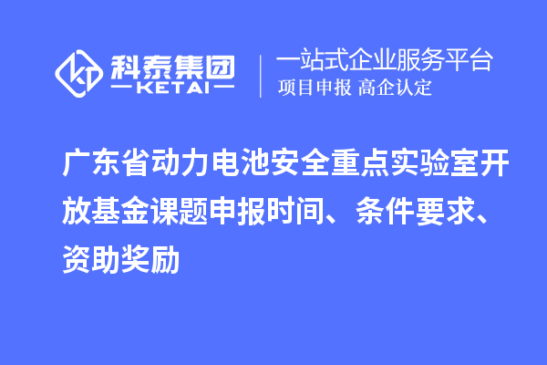 廣東省動(dòng)力電池安全重點(diǎn)實(shí)驗(yàn)室開放基金課題申報(bào)時(shí)間、條件要求、資助獎(jiǎng)勵(lì)